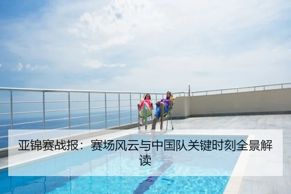 亚锦赛战报：赛场风云与中国队关键时刻全景解读