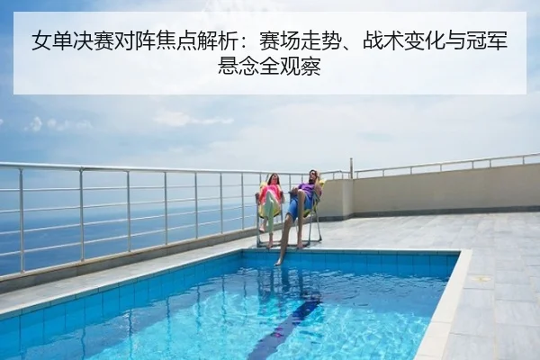 女单决赛对阵焦点解析：赛场走势、战术变化与冠军悬念全观察