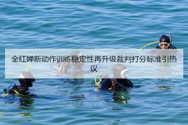 全红婵新动作训练稳定性再升级裁判打分标准引热议