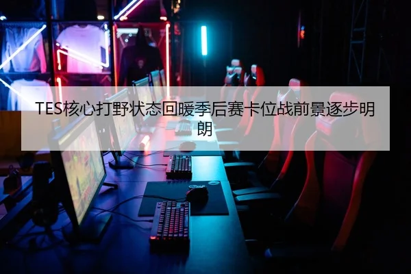 TES核心打野状态回暖季后赛卡位战前景逐步明朗