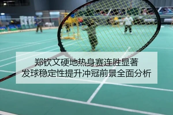 郑钦文硬地热身赛连胜显著 发球稳定性提升冲冠前景全面分析