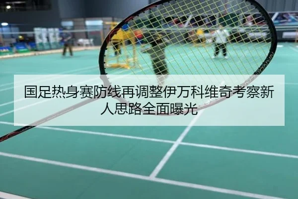 国足热身赛防线再调整伊万科维奇考察新人思路全面曝光