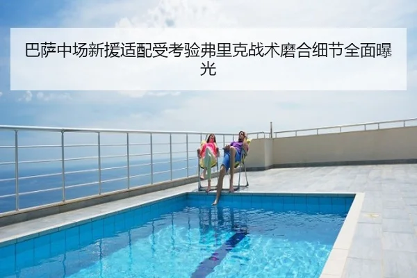 巴萨中场新援适配受考验弗里克战术磨合细节全面曝光