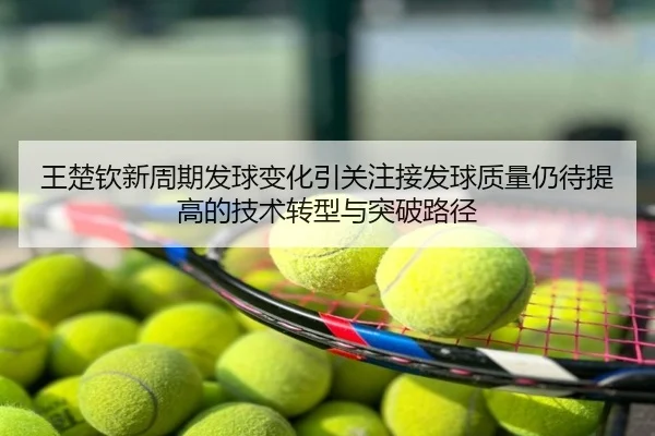 王楚钦新周期发球变化引关注接发球质量仍待提高的技术转型与突破路径