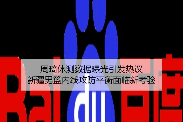 周琦体测数据曝光引发热议 新疆男篮内线攻防平衡面临新考验