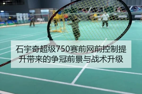 石宇奇超级750赛前网前控制提升带来的争冠前景与战术升级