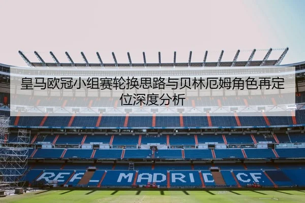 皇马欧冠小组赛轮换思路与贝林厄姆角色再定位深度分析