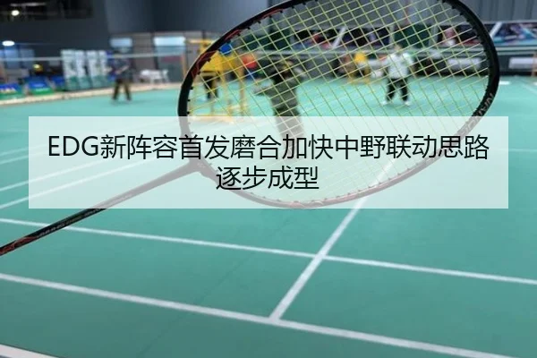 EDG新阵容首发磨合加快中野联动思路逐步成型