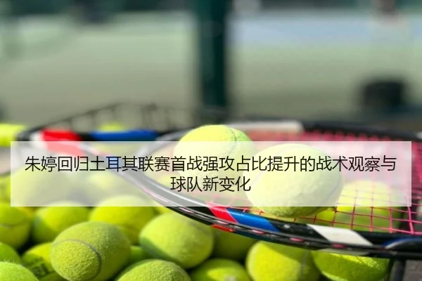 朱婷回归土耳其联赛首战强攻占比提升的战术观察与球队新变化